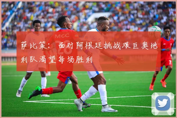 萨比策：面对阿根廷挑战艰巨奥地利队渴望每场胜利