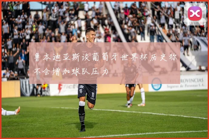 鲁本迪亚斯谈葡萄牙世界杯历史称不会增加球队压力