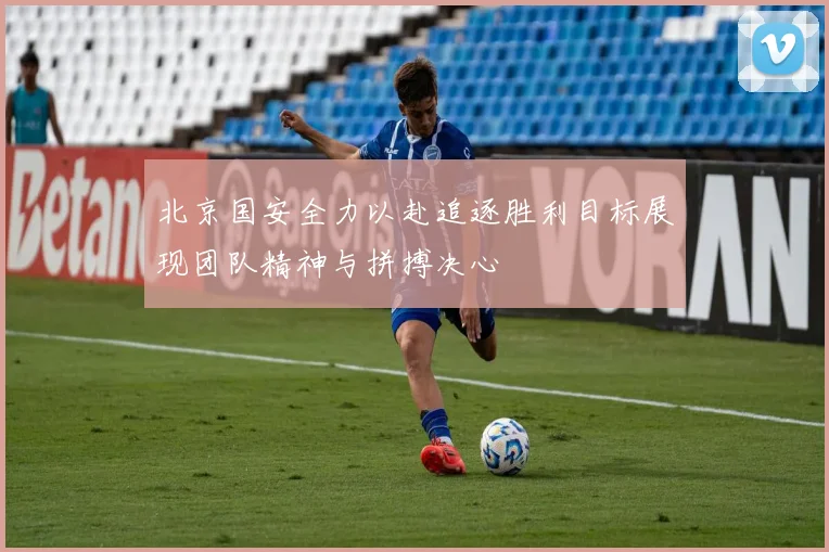 北京国安全力以赴追逐胜利目标展现团队精神与拼搏决心