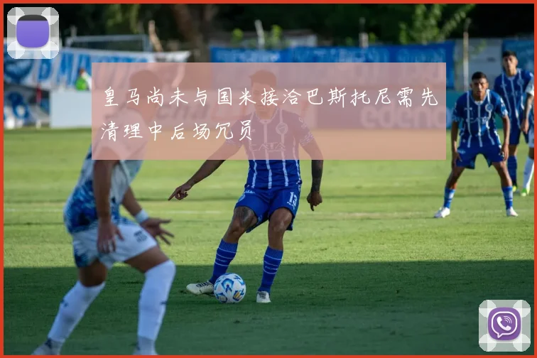 皇马尚未与国米接洽巴斯托尼需先清理中后场冗员