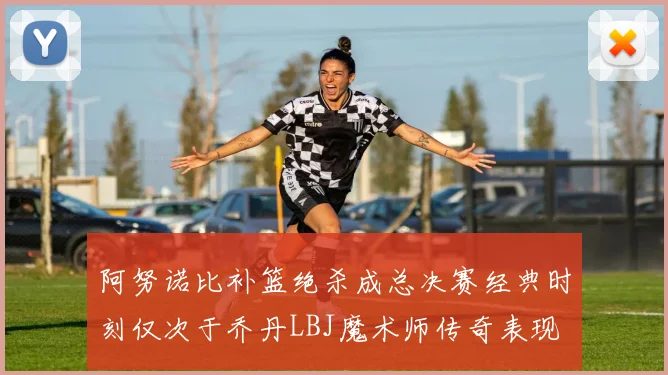 阿努诺比补篮绝杀成总决赛经典时刻仅次于乔丹LBJ魔术师传奇表现