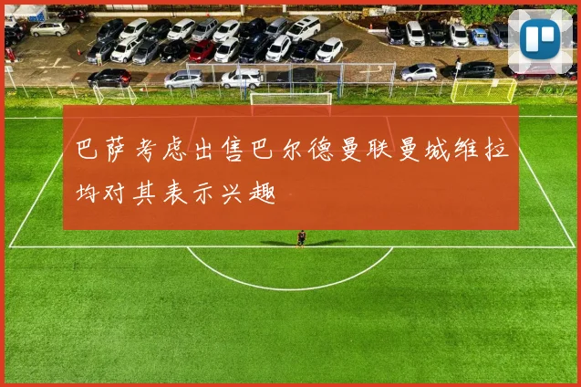 巴萨考虑出售巴尔德曼联曼城维拉均对其表示兴趣