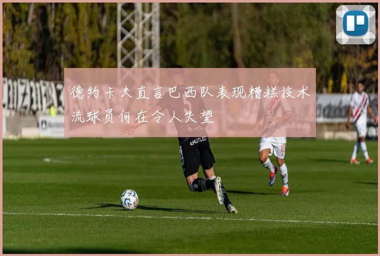 德约卡夫直言巴西队表现糟糕技术流球员何在令人失望