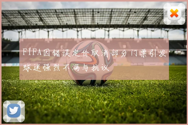 FIFA因错误定价取消部分门票引发球迷强烈不满与抗议