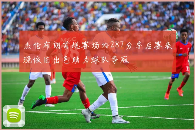 杰伦布朗常规赛场均287分季后赛表现依旧出色助力球队争冠