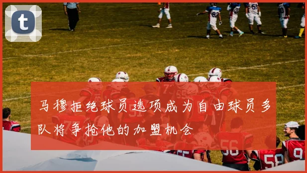 马穆拒绝球员选项成为自由球员多队将争抢他的加盟机会