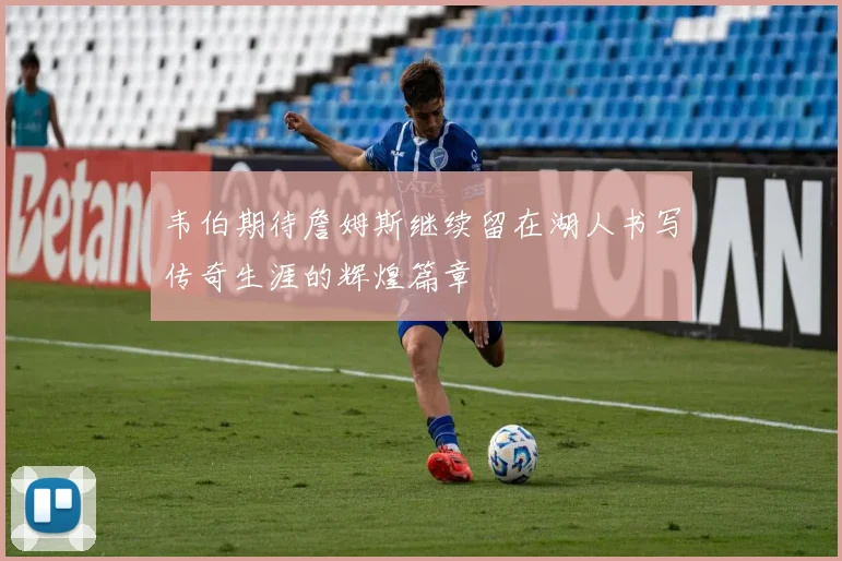 韦伯期待詹姆斯继续留在湖人书写传奇生涯的辉煌篇章