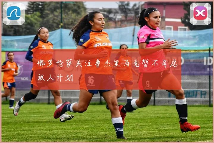佛罗伦萨关注鲁杰里马竞暂不考虑放人计划