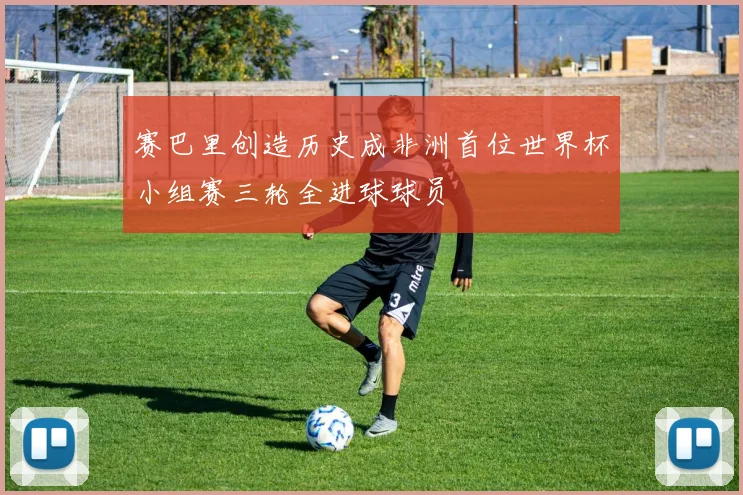 赛巴里创造历史成非洲首位世界杯小组赛三轮全进球球员