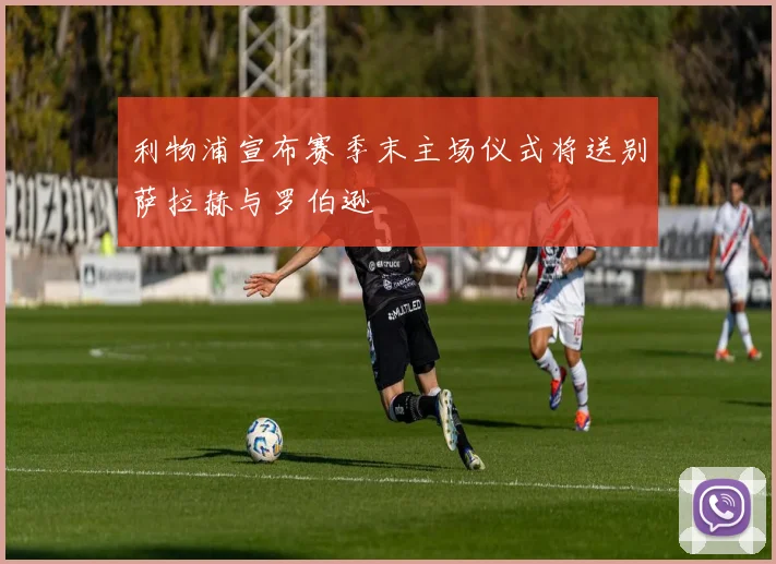 利物浦宣布赛季末主场仪式将送别萨拉赫与罗伯逊