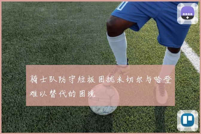 骑士队防守短板困扰米切尔与哈登难以替代的困境