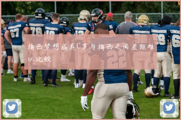 梅西梦想成真C罗与梅西之间差距难以比较