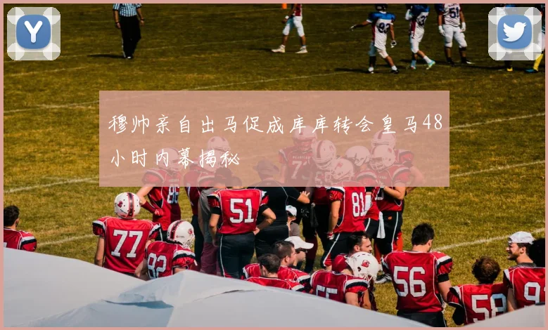 穆帅亲自出马促成库库转会皇马48小时内幕揭秘