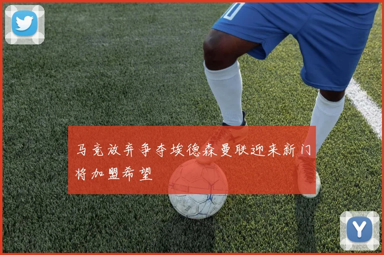 马竞放弃争夺埃德森曼联迎来新门将加盟希望