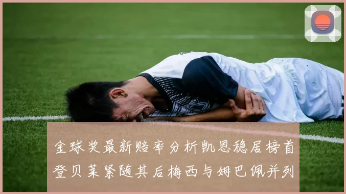 金球奖最新赔率分析凯恩稳居榜首登贝莱紧随其后梅西与姆巴佩并列第四