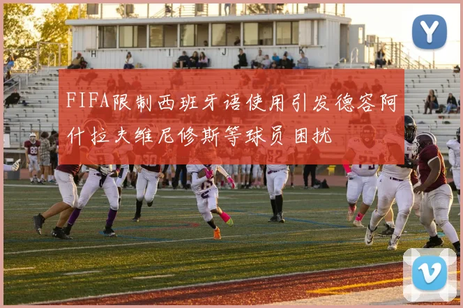 FIFA限制西班牙语使用引发德容阿什拉夫维尼修斯等球员困扰