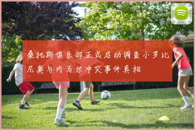 桑托斯俱乐部正式启动调查小罗比尼奥与内马尔冲突事件真相